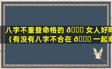 八字不重叠命格的 🍀 女人好吗（有没有八字不合在 🐝 一起幸福的婚姻）